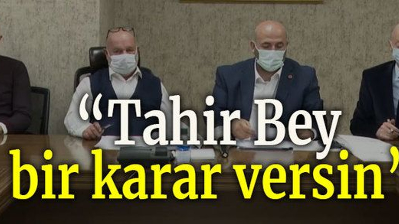 “Tahir Bey bir karar versin”